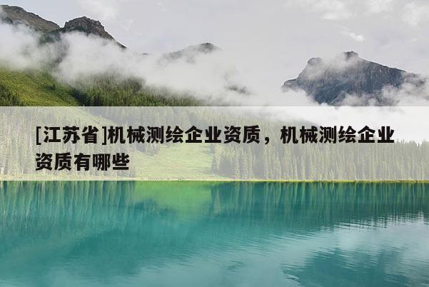 [江蘇省]機(jī)械測繪企業(yè)資質(zhì)，機(jī)械測繪企業(yè)資質(zhì)有哪些