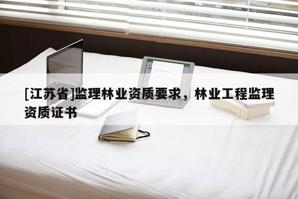 [江蘇省]監(jiān)理林業(yè)資質(zhì)要求，林業(yè)工程監(jiān)理資質(zhì)證書
