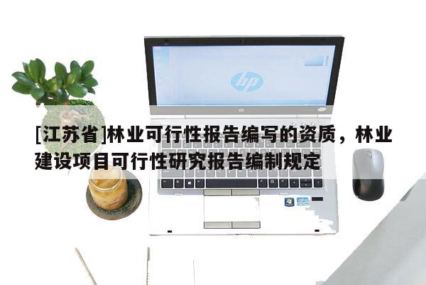 [江蘇省]林業(yè)可行性報告編寫的資質(zhì)，林業(yè)建設(shè)項目可行性研究報告編制規(guī)定