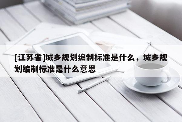 [江蘇省]城鄉(xiāng)規(guī)劃編制標準是什么，城鄉(xiāng)規(guī)劃編制標準是什么意思