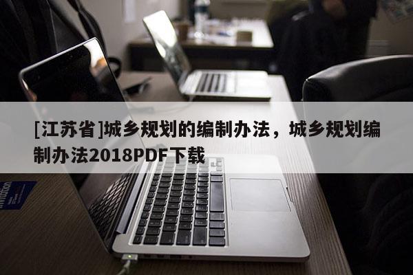 [江蘇省]城鄉(xiāng)規(guī)劃的編制辦法，城鄉(xiāng)規(guī)劃編制辦法2018PDF下載