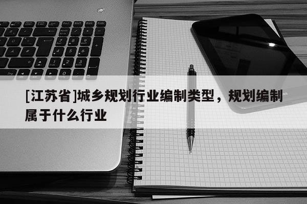 [江蘇省]城鄉(xiāng)規(guī)劃行業(yè)編制類型，規(guī)劃編制屬于什么行業(yè)