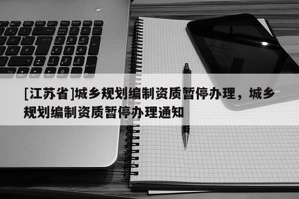 [江蘇省]城鄉(xiāng)規(guī)劃編制資質(zhì)暫停辦理，城鄉(xiāng)規(guī)劃編制資質(zhì)暫停辦理通知