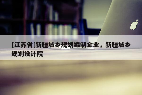 [江蘇省]新疆城鄉(xiāng)規(guī)劃編制企業(yè)，新疆城鄉(xiāng)規(guī)劃設計院