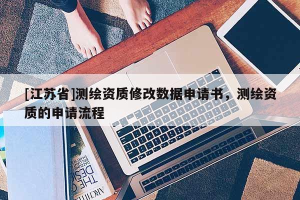 [江蘇省]測繪資質(zhì)修改數(shù)據(jù)申請書，測繪資質(zhì)的申請流程