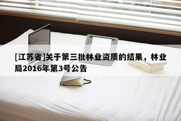 [江蘇省]關(guān)于第三批林業(yè)資質(zhì)的結(jié)果，林業(yè)局2016年第3號公告
