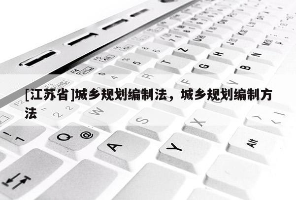 [江蘇省]城鄉(xiāng)規(guī)劃編制法，城鄉(xiāng)規(guī)劃編制方法