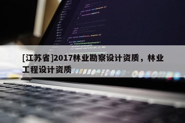 [江蘇省]2017林業(yè)勘察設(shè)計(jì)資質(zhì)，林業(yè)工程設(shè)計(jì)資質(zhì)
