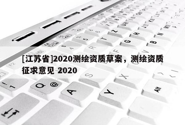 [江蘇省]2020測(cè)繪資質(zhì)草案，測(cè)繪資質(zhì)征求意見 2020