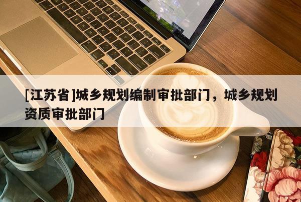 [江蘇省]城鄉(xiāng)規(guī)劃編制審批部門(mén)，城鄉(xiāng)規(guī)劃資質(zhì)審批部門(mén)