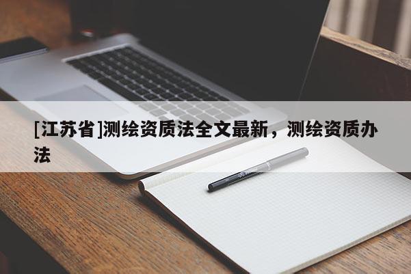 [江蘇省]測(cè)繪資質(zhì)法全文最新，測(cè)繪資質(zhì)辦法
