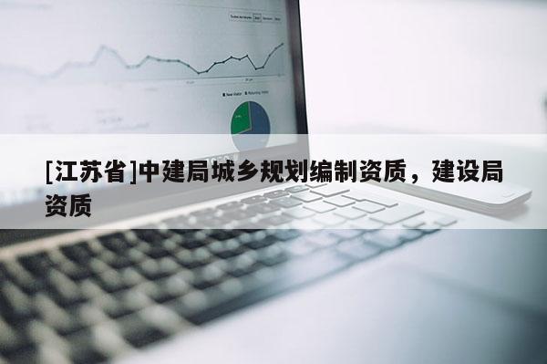[江蘇省]中建局城鄉(xiāng)規(guī)劃編制資質(zhì)，建設(shè)局資質(zhì)