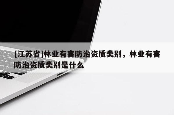 [江蘇省]林業(yè)有害防治資質類別，林業(yè)有害防治資質類別是什么