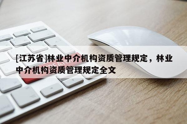 [江蘇省]林業(yè)中介機(jī)構(gòu)資質(zhì)管理規(guī)定，林業(yè)中介機(jī)構(gòu)資質(zhì)管理規(guī)定全文