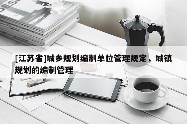 [江蘇省]城鄉(xiāng)規(guī)劃編制單位管理規(guī)定，城鎮(zhèn)規(guī)劃的編制管理
