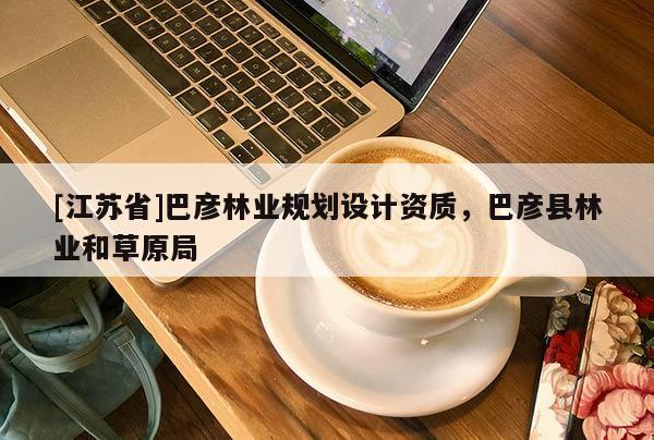 [江蘇省]巴彥林業(yè)規(guī)劃設(shè)計資質(zhì)，巴彥縣林業(yè)和草原局