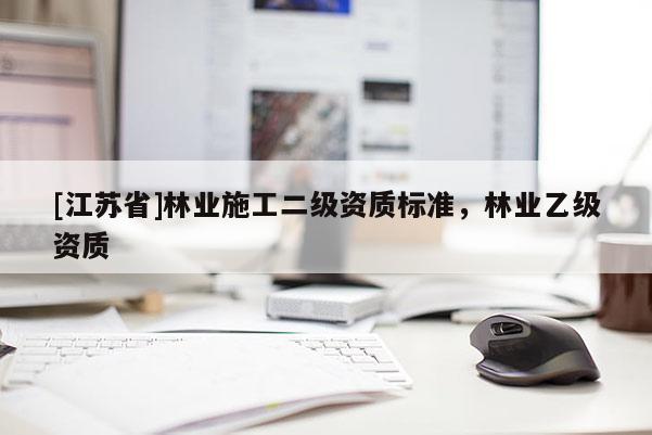 [江蘇省]林業(yè)施工二級(jí)資質(zhì)標(biāo)準(zhǔn)，林業(yè)乙級(jí)資質(zhì)