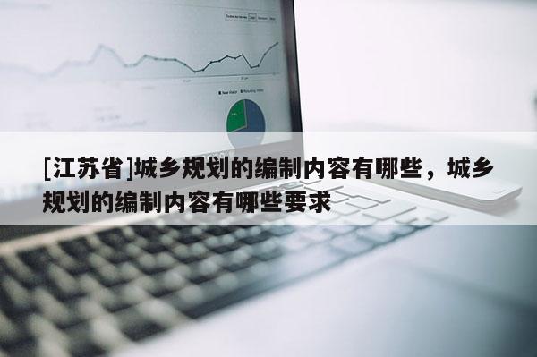 [江蘇省]城鄉(xiāng)規(guī)劃的編制內容有哪些，城鄉(xiāng)規(guī)劃的編制內容有哪些要求