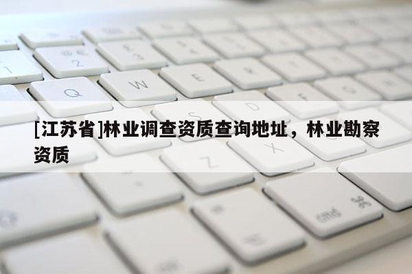 [江蘇省]林業(yè)調(diào)查資質(zhì)查詢(xún)地址，林業(yè)勘察資質(zhì)