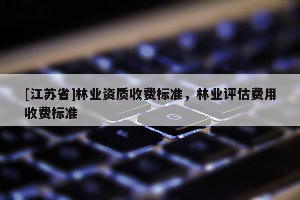 [江蘇省]林業(yè)資質(zhì)收費(fèi)標(biāo)準(zhǔn)，林業(yè)評估費(fèi)用收費(fèi)標(biāo)準(zhǔn)