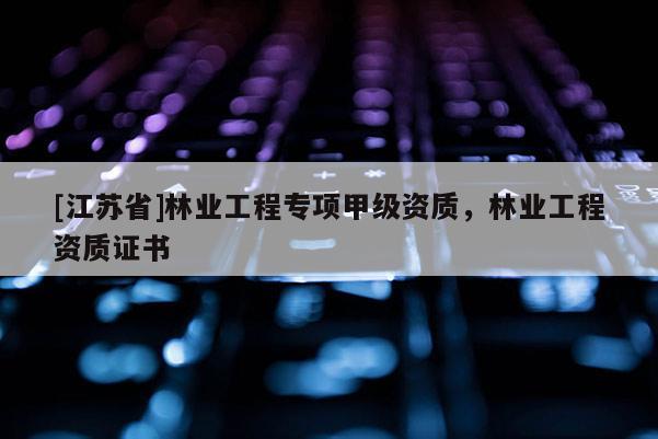 [江蘇省]林業(yè)工程專項甲級資質，林業(yè)工程資質證書