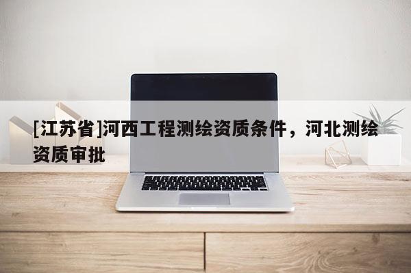 [江蘇省]河西工程測繪資質(zhì)條件，河北測繪資質(zhì)審批