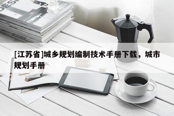 [江蘇省]城鄉(xiāng)規(guī)劃編制技術(shù)手冊下載，城市規(guī)劃手冊