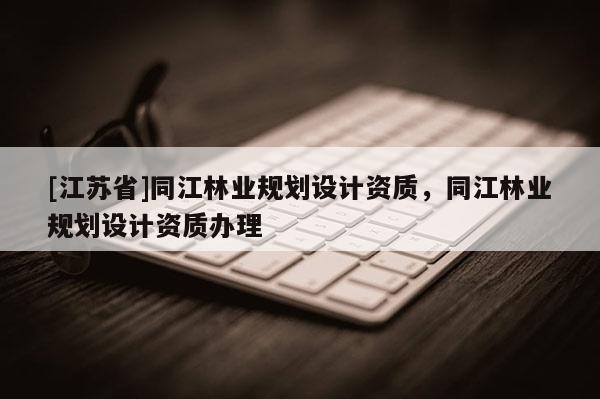 [江蘇省]同江林業(yè)規(guī)劃設計資質(zhì)，同江林業(yè)規(guī)劃設計資質(zhì)辦理