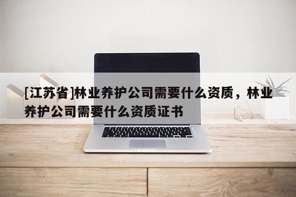 [江蘇省]林業(yè)養(yǎng)護公司需要什么資質(zhì)，林業(yè)養(yǎng)護公司需要什么資質(zhì)證書