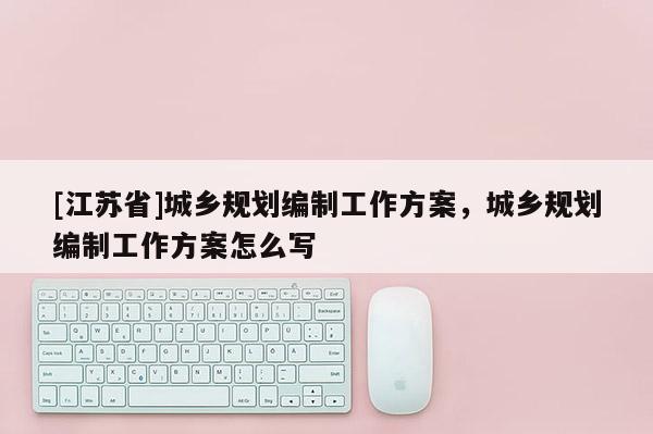 [江蘇省]城鄉(xiāng)規(guī)劃編制工作方案，城鄉(xiāng)規(guī)劃編制工作方案怎么寫