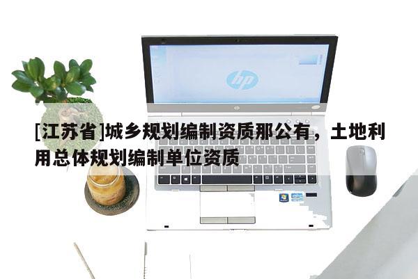 [江蘇省]城鄉(xiāng)規(guī)劃編制資質(zhì)那公有，土地利用總體規(guī)劃編制單位資質(zhì)