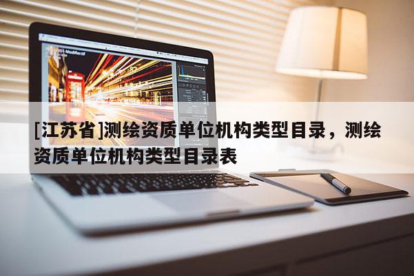 [江蘇省]測繪資質(zhì)單位機(jī)構(gòu)類型目錄，測繪資質(zhì)單位機(jī)構(gòu)類型目錄表