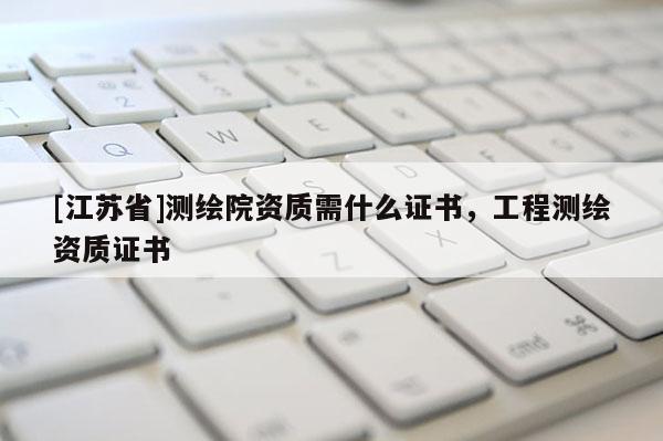 [江蘇省]測(cè)繪院資質(zhì)需什么證書，工程測(cè)繪資質(zhì)證書