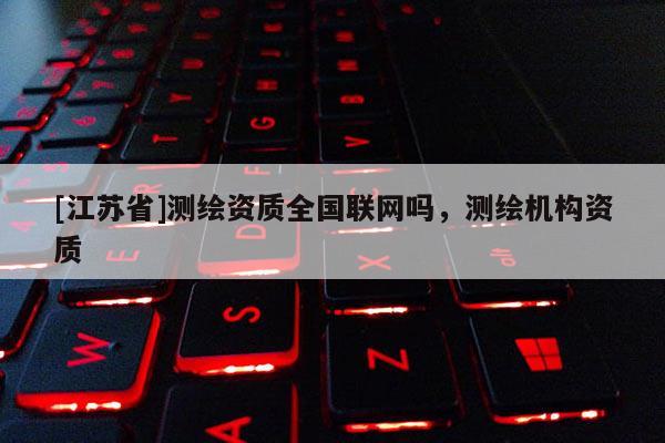 [江蘇省]測繪資質(zhì)全國聯(lián)網(wǎng)嗎，測繪機(jī)構(gòu)資質(zhì)