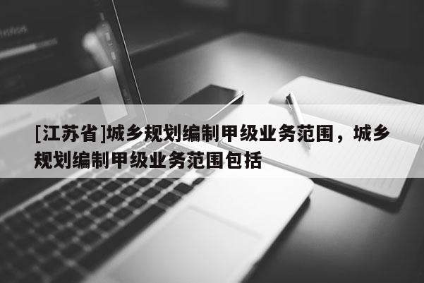 [江蘇省]城鄉(xiāng)規(guī)劃編制甲級(jí)業(yè)務(wù)范圍，城鄉(xiāng)規(guī)劃編制甲級(jí)業(yè)務(wù)范圍包括