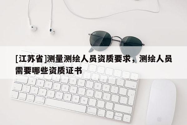 [江蘇省]測(cè)量測(cè)繪人員資質(zhì)要求，測(cè)繪人員需要哪些資質(zhì)證書(shū)