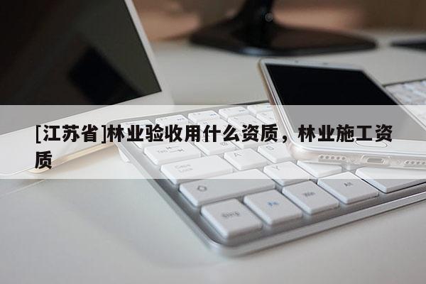 [江蘇省]林業(yè)驗(yàn)收用什么資質(zhì)，林業(yè)施工資質(zhì)