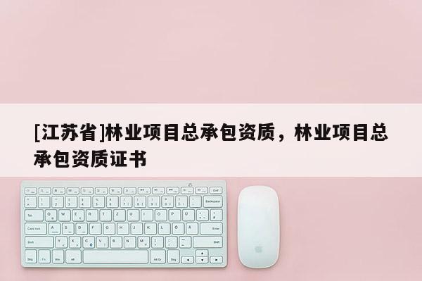 [江蘇省]林業(yè)項(xiàng)目總承包資質(zhì)，林業(yè)項(xiàng)目總承包資質(zhì)證書