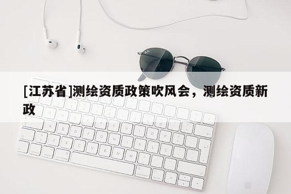 [江蘇省]測繪資質(zhì)政策吹風會，測繪資質(zhì)新政