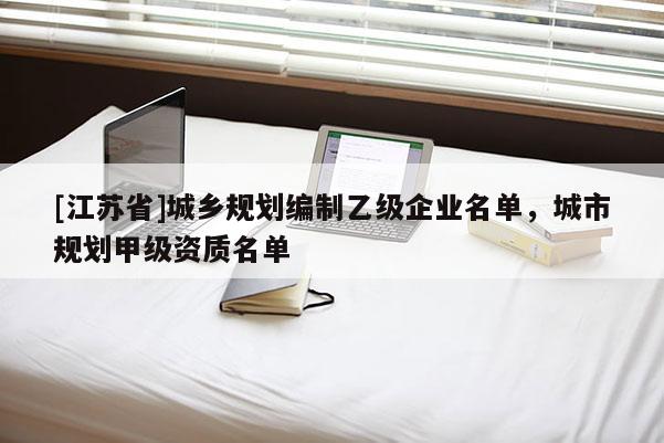 [江蘇省]城鄉(xiāng)規(guī)劃編制乙級(jí)企業(yè)名單，城市規(guī)劃甲級(jí)資質(zhì)名單