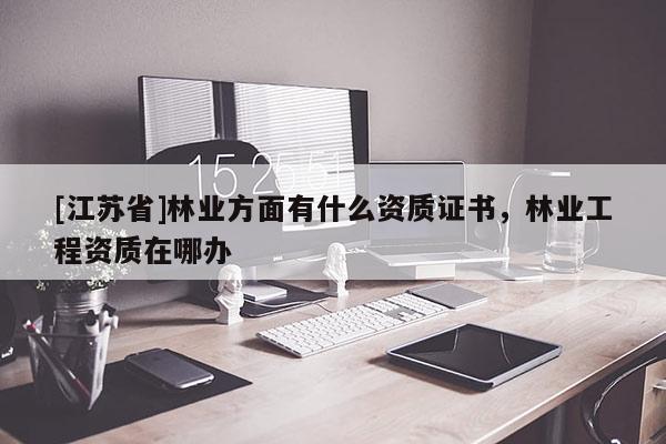 [江蘇省]林業(yè)方面有什么資質(zhì)證書，林業(yè)工程資質(zhì)在哪辦