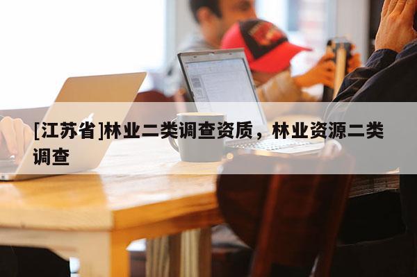 [江蘇省]林業(yè)二類調(diào)查資質(zhì)，林業(yè)資源二類調(diào)查