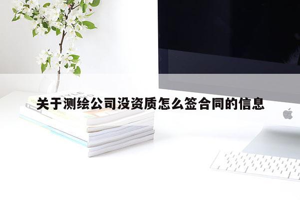 關(guān)于測繪公司沒資質(zhì)怎么簽合同的信息