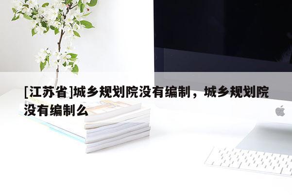 [江蘇省]城鄉(xiāng)規(guī)劃院沒有編制，城鄉(xiāng)規(guī)劃院沒有編制么