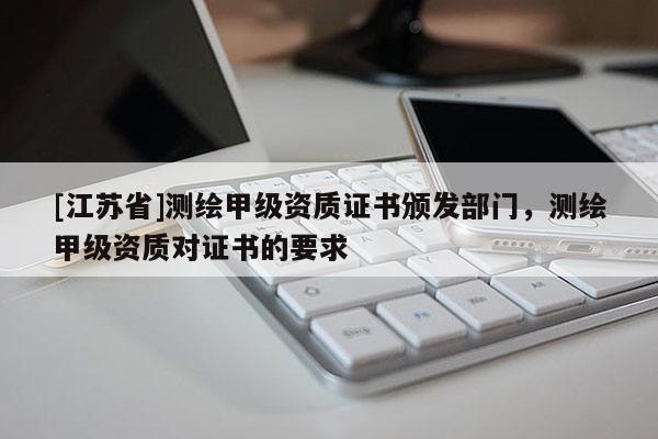 [江蘇省]測繪甲級資質(zhì)證書頒發(fā)部門，測繪甲級資質(zhì)對證書的要求