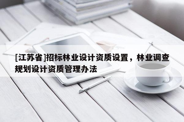 [江蘇省]招標林業(yè)設(shè)計資質(zhì)設(shè)置，林業(yè)調(diào)查規(guī)劃設(shè)計資質(zhì)管理辦法