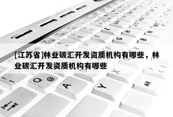 [江蘇省]林業(yè)碳匯開發(fā)資質(zhì)機(jī)構(gòu)有哪些，林業(yè)碳匯開發(fā)資質(zhì)機(jī)構(gòu)有哪些