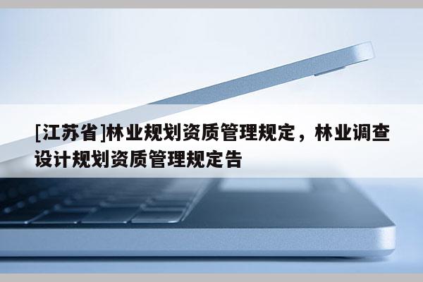 [江蘇省]林業(yè)規(guī)劃資質(zhì)管理規(guī)定，林業(yè)調(diào)查設(shè)計(jì)規(guī)劃資質(zhì)管理規(guī)定告