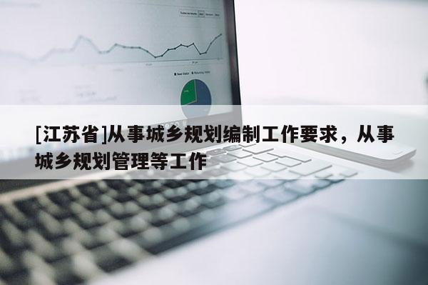 [江蘇省]從事城鄉(xiāng)規(guī)劃編制工作要求，從事城鄉(xiāng)規(guī)劃管理等工作