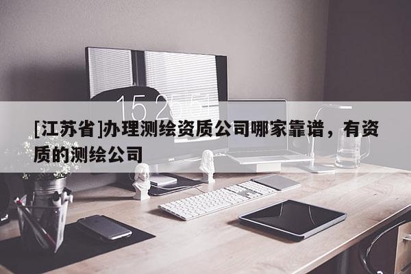 [江蘇省]辦理測繪資質(zhì)公司哪家靠譜，有資質(zhì)的測繪公司